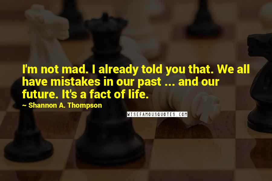 Shannon A. Thompson Quotes: I'm not mad. I already told you that. We all have mistakes in our past ... and our future. It's a fact of life.