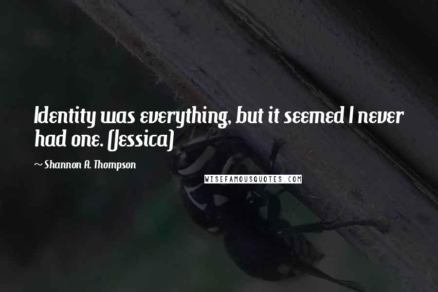 Shannon A. Thompson Quotes: Identity was everything, but it seemed I never had one. (Jessica)