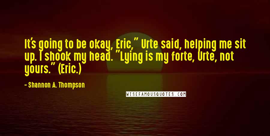 Shannon A. Thompson Quotes: It's going to be okay, Eric," Urte said, helping me sit up. I shook my head. "Lying is my forte, Urte, not yours." (Eric.)