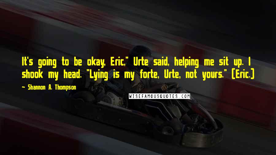 Shannon A. Thompson Quotes: It's going to be okay, Eric," Urte said, helping me sit up. I shook my head. "Lying is my forte, Urte, not yours." (Eric.)