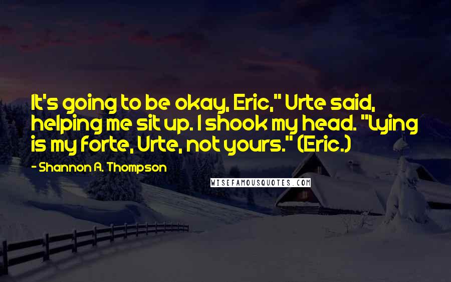 Shannon A. Thompson Quotes: It's going to be okay, Eric," Urte said, helping me sit up. I shook my head. "Lying is my forte, Urte, not yours." (Eric.)