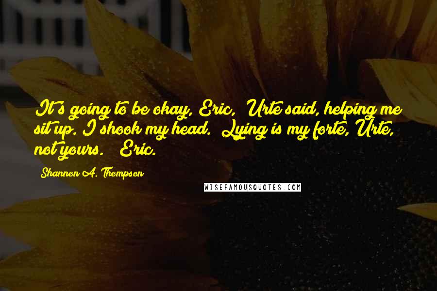Shannon A. Thompson Quotes: It's going to be okay, Eric," Urte said, helping me sit up. I shook my head. "Lying is my forte, Urte, not yours." (Eric.)