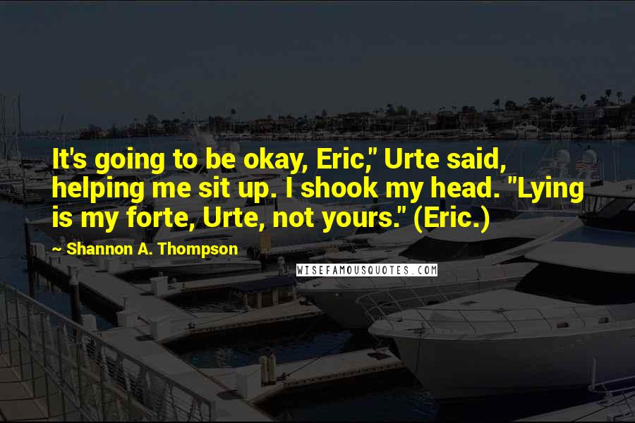Shannon A. Thompson Quotes: It's going to be okay, Eric," Urte said, helping me sit up. I shook my head. "Lying is my forte, Urte, not yours." (Eric.)