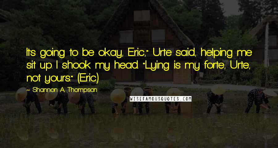 Shannon A. Thompson Quotes: It's going to be okay, Eric," Urte said, helping me sit up. I shook my head. "Lying is my forte, Urte, not yours." (Eric.)