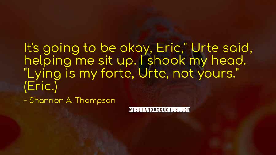 Shannon A. Thompson Quotes: It's going to be okay, Eric," Urte said, helping me sit up. I shook my head. "Lying is my forte, Urte, not yours." (Eric.)