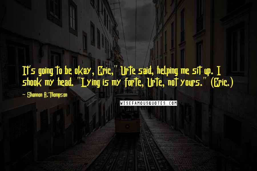 Shannon A. Thompson Quotes: It's going to be okay, Eric," Urte said, helping me sit up. I shook my head. "Lying is my forte, Urte, not yours." (Eric.)
