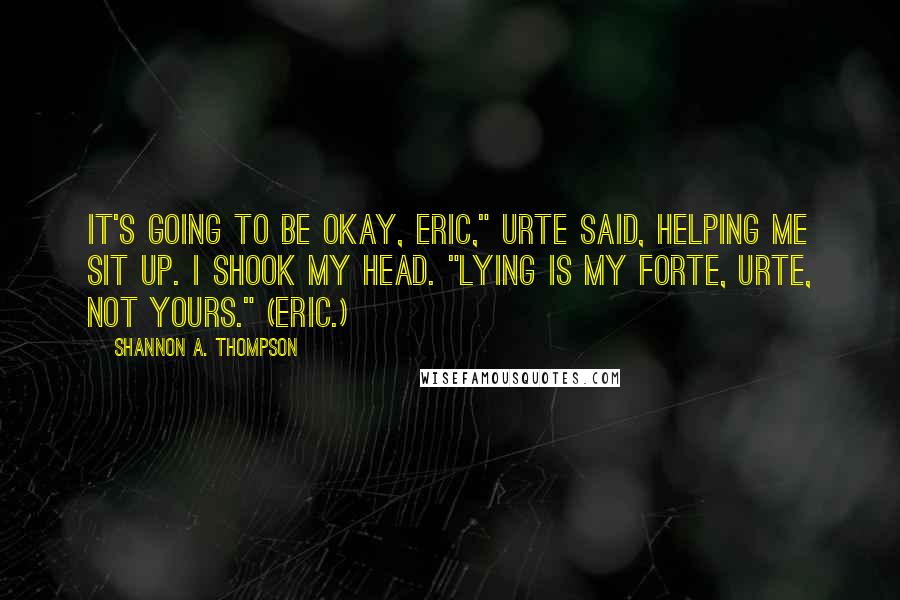 Shannon A. Thompson Quotes: It's going to be okay, Eric," Urte said, helping me sit up. I shook my head. "Lying is my forte, Urte, not yours." (Eric.)