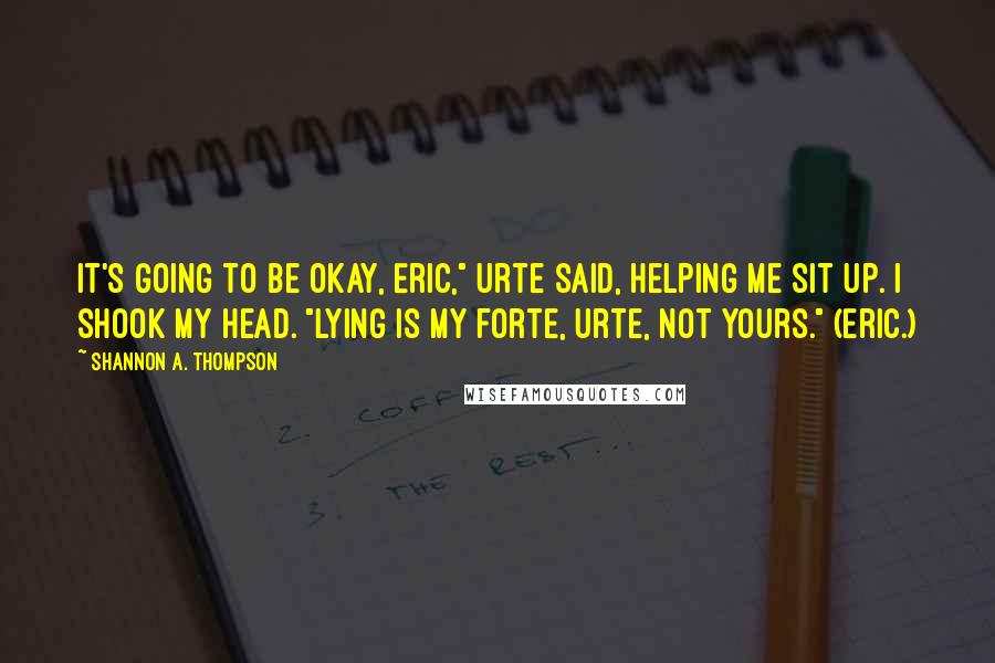 Shannon A. Thompson Quotes: It's going to be okay, Eric," Urte said, helping me sit up. I shook my head. "Lying is my forte, Urte, not yours." (Eric.)
