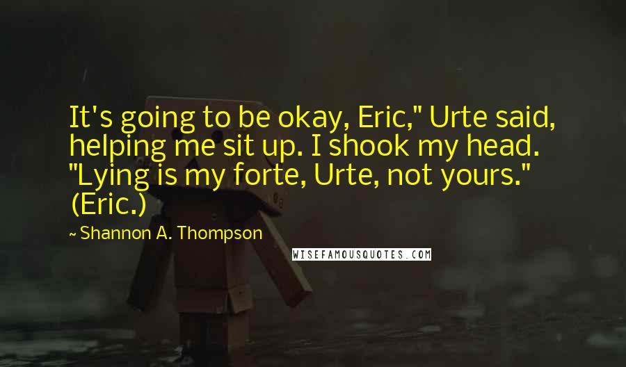 Shannon A. Thompson Quotes: It's going to be okay, Eric," Urte said, helping me sit up. I shook my head. "Lying is my forte, Urte, not yours." (Eric.)