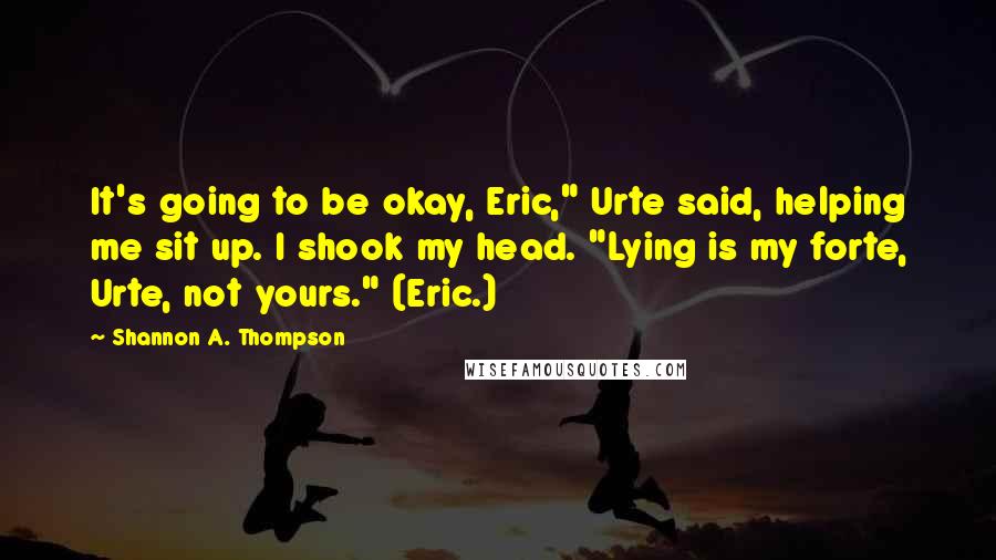 Shannon A. Thompson Quotes: It's going to be okay, Eric," Urte said, helping me sit up. I shook my head. "Lying is my forte, Urte, not yours." (Eric.)
