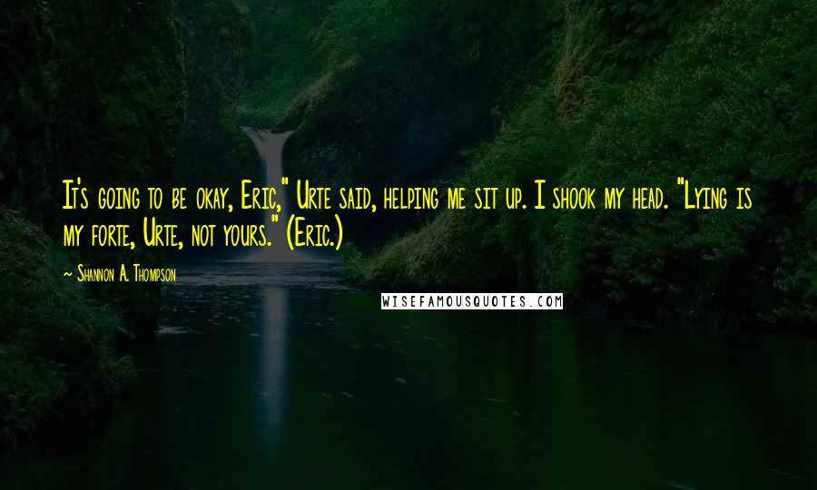 Shannon A. Thompson Quotes: It's going to be okay, Eric," Urte said, helping me sit up. I shook my head. "Lying is my forte, Urte, not yours." (Eric.)