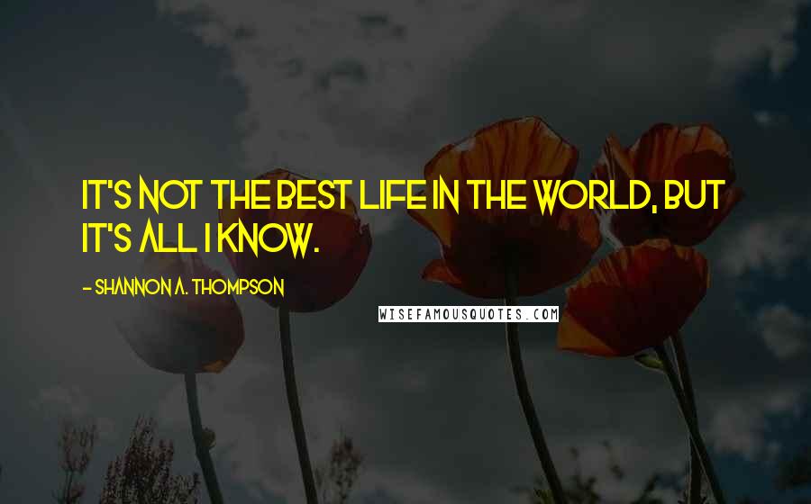 Shannon A. Thompson Quotes: It's not the best life in the world, but it's all I know.