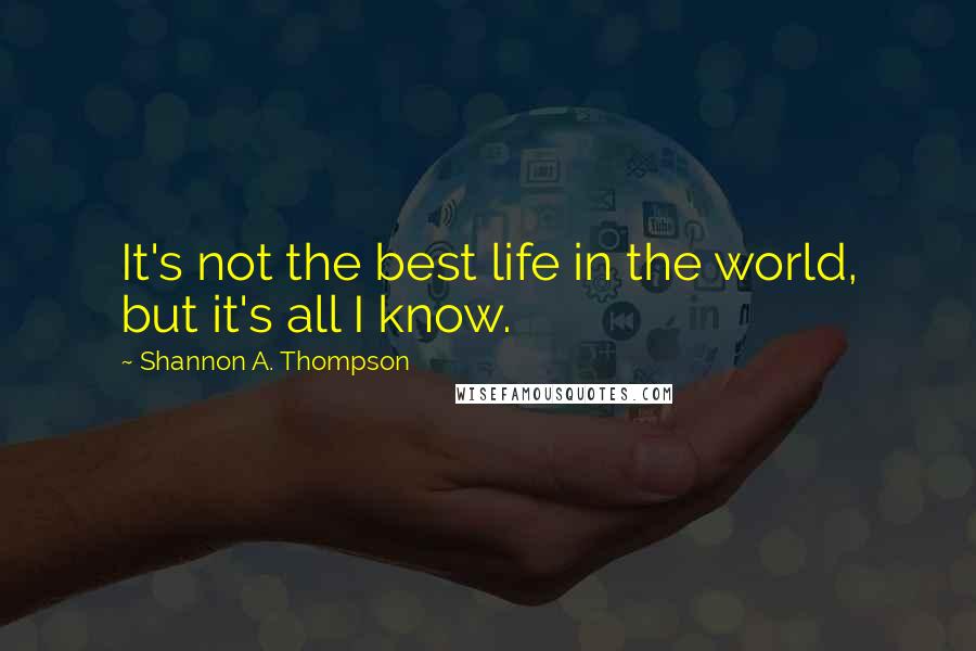 Shannon A. Thompson Quotes: It's not the best life in the world, but it's all I know.