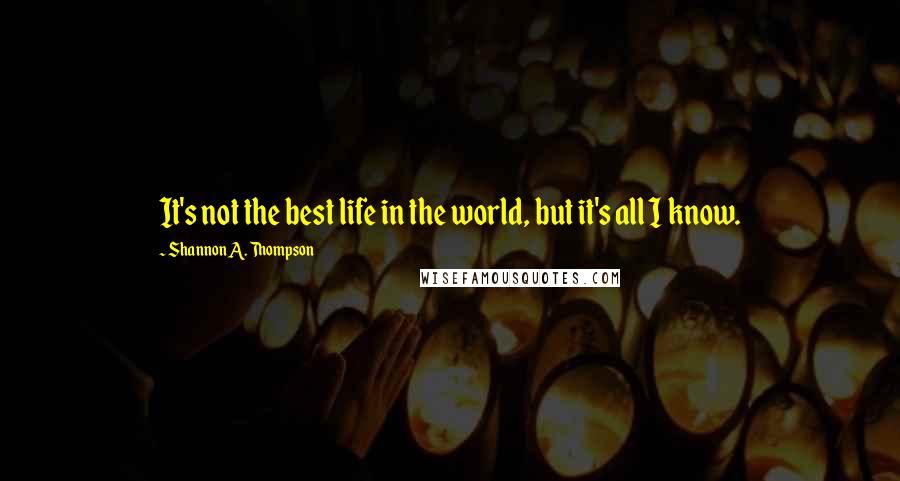 Shannon A. Thompson Quotes: It's not the best life in the world, but it's all I know.