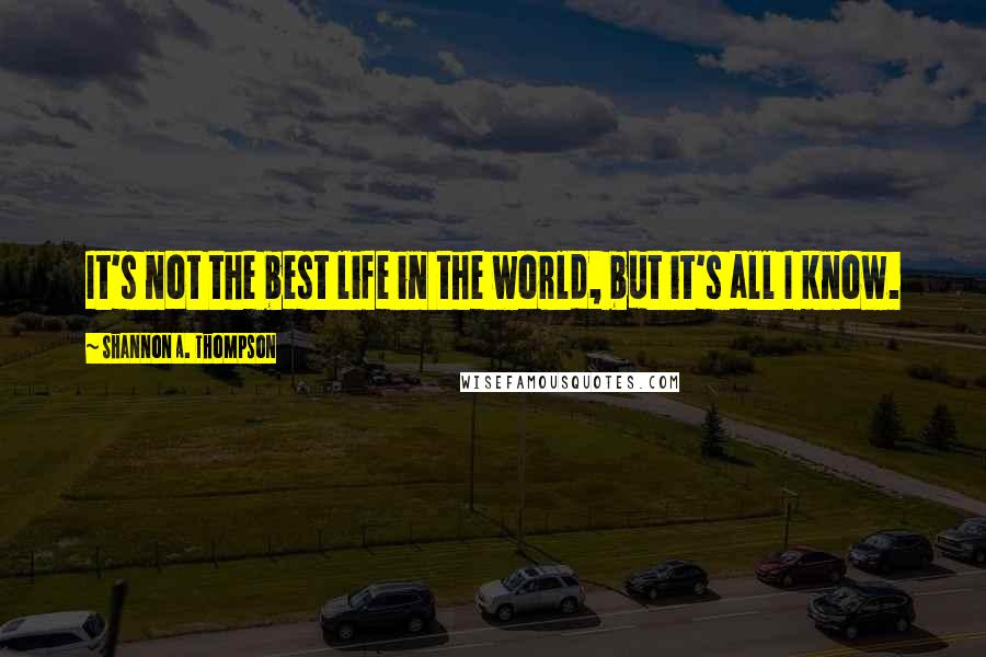 Shannon A. Thompson Quotes: It's not the best life in the world, but it's all I know.