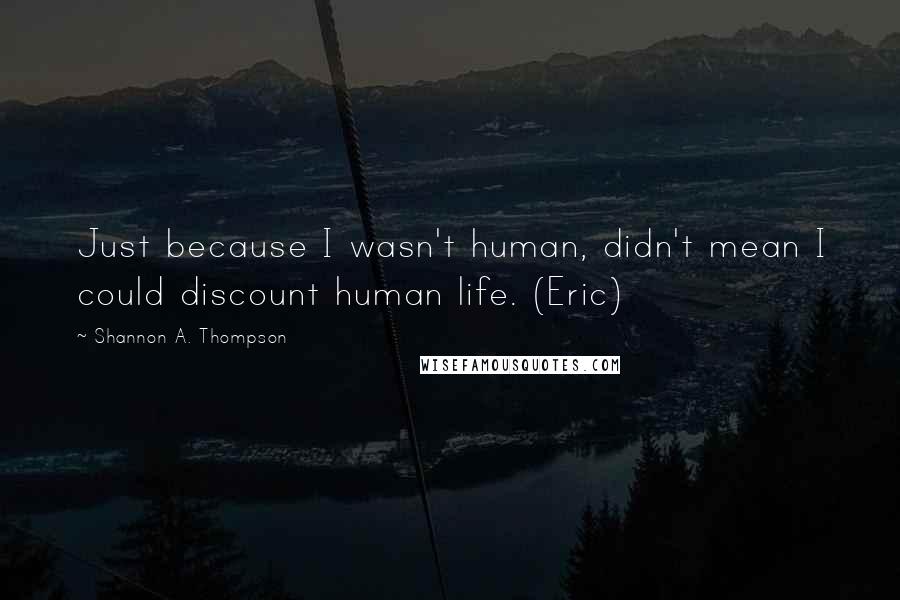 Shannon A. Thompson Quotes: Just because I wasn't human, didn't mean I could discount human life. (Eric)