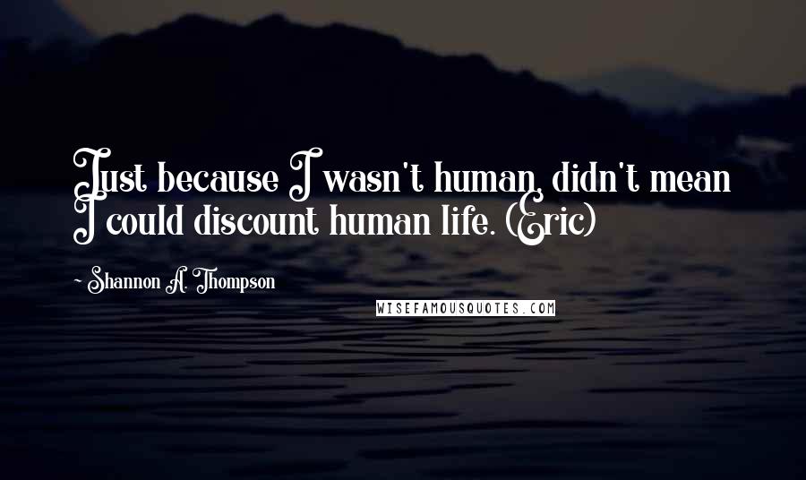 Shannon A. Thompson Quotes: Just because I wasn't human, didn't mean I could discount human life. (Eric)
