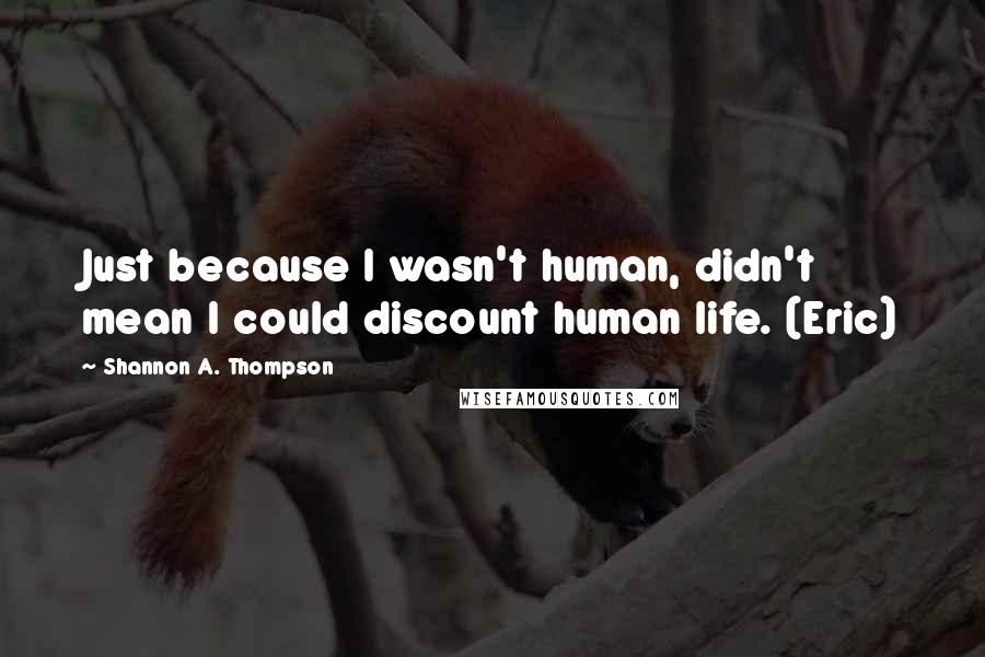 Shannon A. Thompson Quotes: Just because I wasn't human, didn't mean I could discount human life. (Eric)