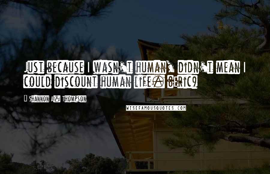 Shannon A. Thompson Quotes: Just because I wasn't human, didn't mean I could discount human life. (Eric)