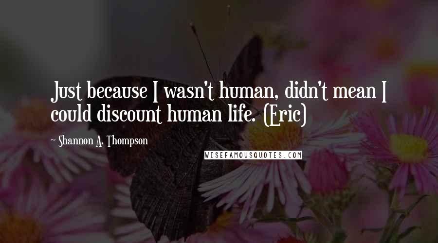 Shannon A. Thompson Quotes: Just because I wasn't human, didn't mean I could discount human life. (Eric)