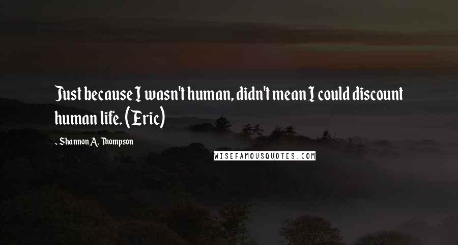 Shannon A. Thompson Quotes: Just because I wasn't human, didn't mean I could discount human life. (Eric)