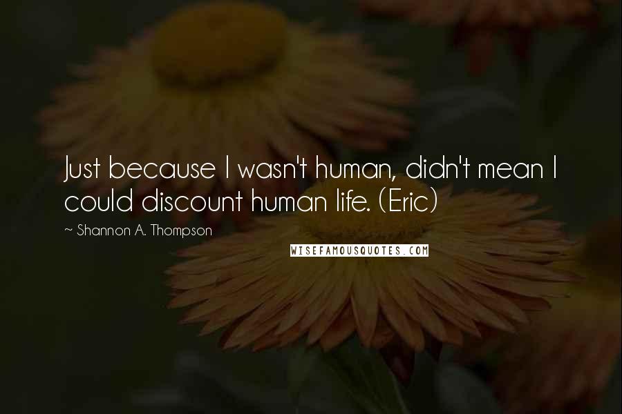 Shannon A. Thompson Quotes: Just because I wasn't human, didn't mean I could discount human life. (Eric)