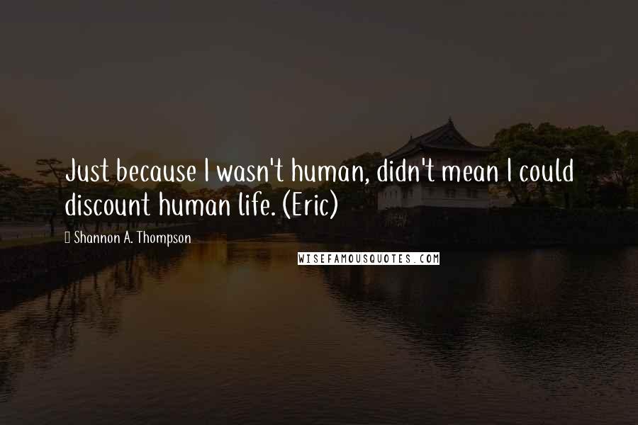 Shannon A. Thompson Quotes: Just because I wasn't human, didn't mean I could discount human life. (Eric)