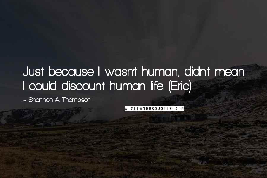 Shannon A. Thompson Quotes: Just because I wasn't human, didn't mean I could discount human life. (Eric)