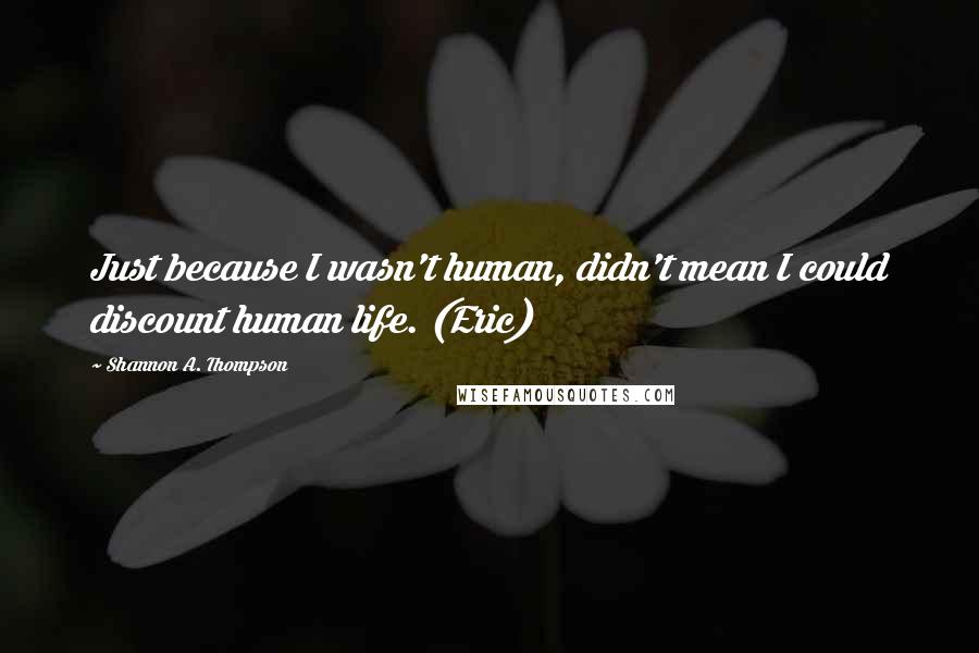 Shannon A. Thompson Quotes: Just because I wasn't human, didn't mean I could discount human life. (Eric)