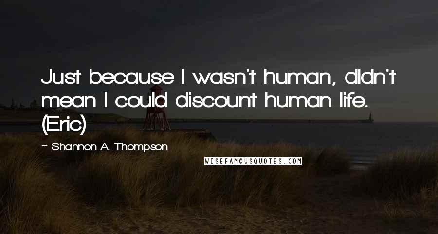 Shannon A. Thompson Quotes: Just because I wasn't human, didn't mean I could discount human life. (Eric)