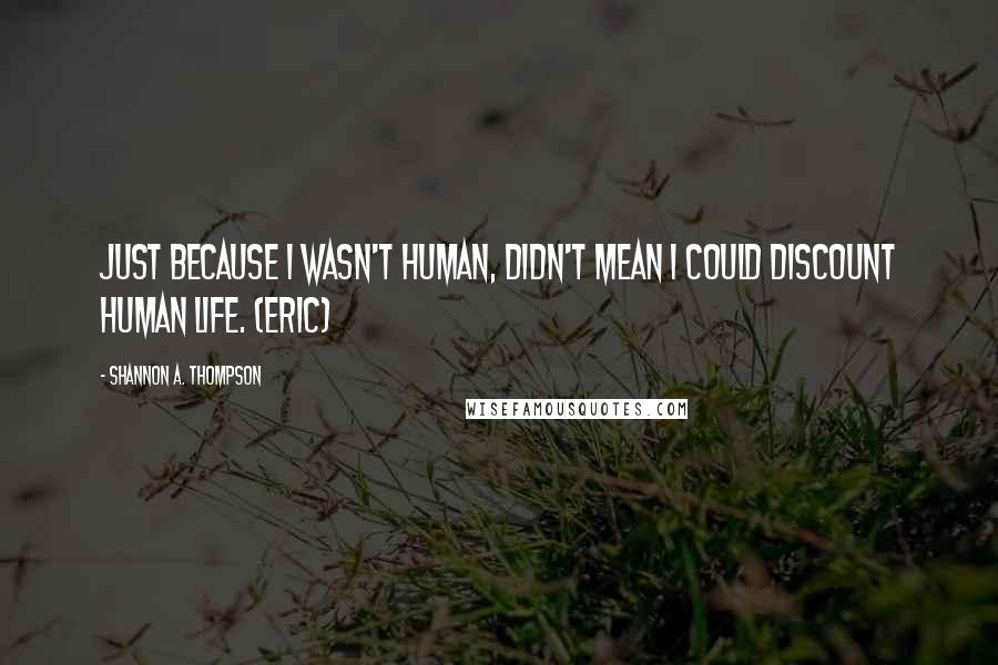 Shannon A. Thompson Quotes: Just because I wasn't human, didn't mean I could discount human life. (Eric)