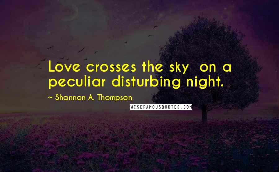 Shannon A. Thompson Quotes: Love crosses the sky on a peculiar disturbing night.