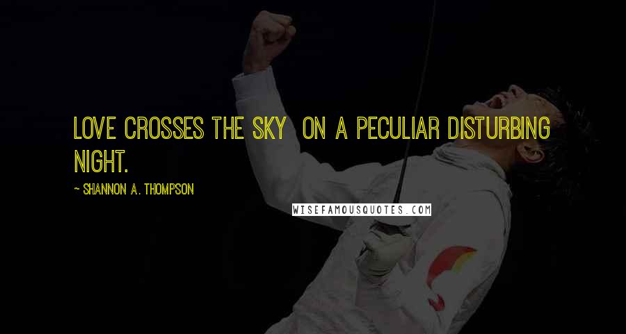 Shannon A. Thompson Quotes: Love crosses the sky on a peculiar disturbing night.