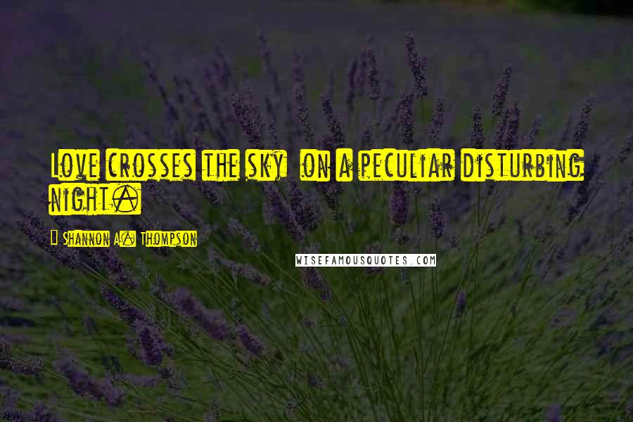 Shannon A. Thompson Quotes: Love crosses the sky on a peculiar disturbing night.