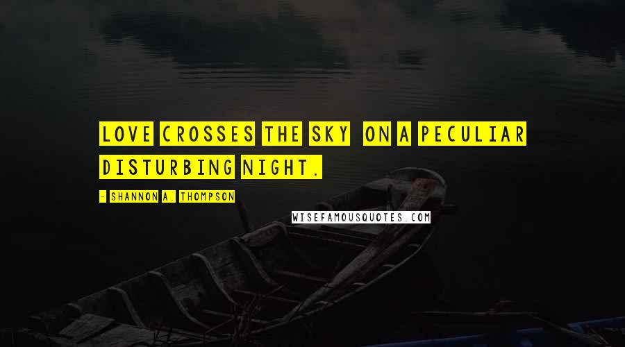 Shannon A. Thompson Quotes: Love crosses the sky on a peculiar disturbing night.