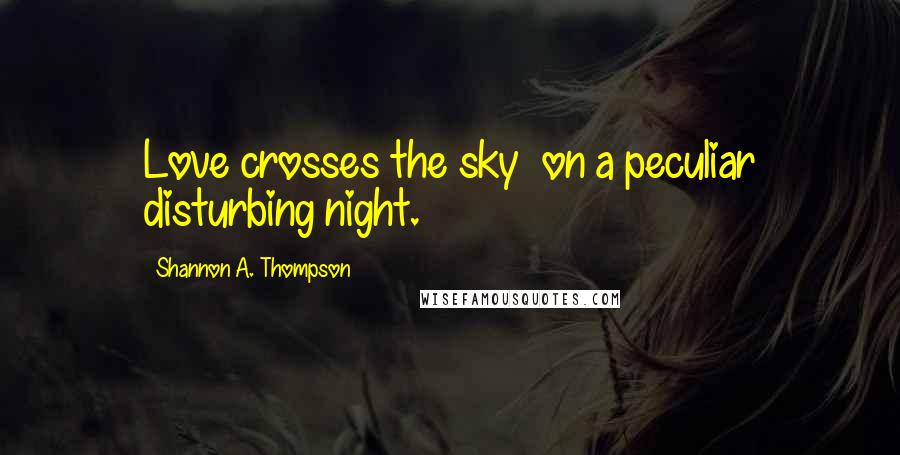 Shannon A. Thompson Quotes: Love crosses the sky on a peculiar disturbing night.