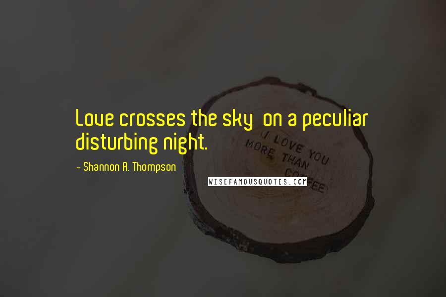 Shannon A. Thompson Quotes: Love crosses the sky on a peculiar disturbing night.
