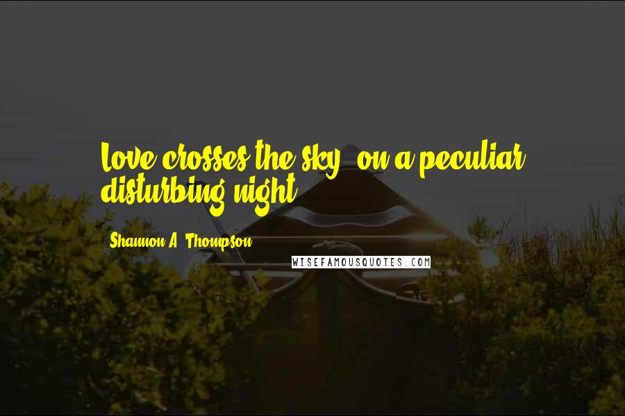 Shannon A. Thompson Quotes: Love crosses the sky on a peculiar disturbing night.