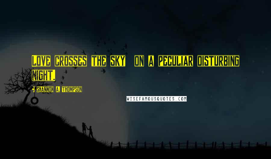 Shannon A. Thompson Quotes: Love crosses the sky on a peculiar disturbing night.