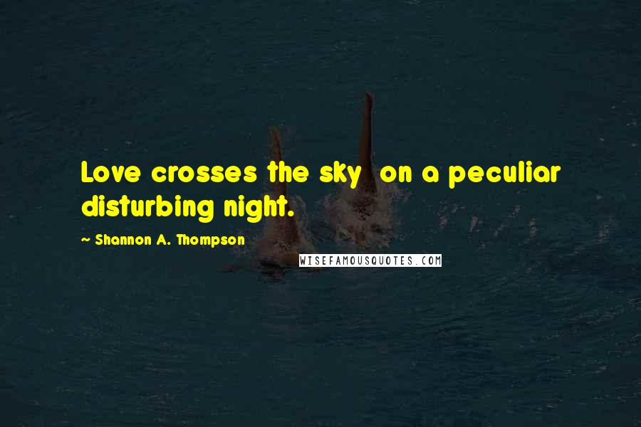 Shannon A. Thompson Quotes: Love crosses the sky on a peculiar disturbing night.
