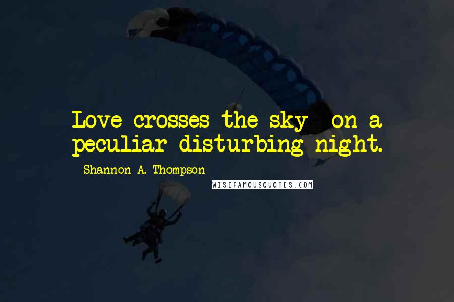 Shannon A. Thompson Quotes: Love crosses the sky on a peculiar disturbing night.