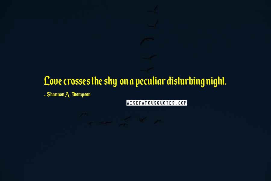 Shannon A. Thompson Quotes: Love crosses the sky on a peculiar disturbing night.