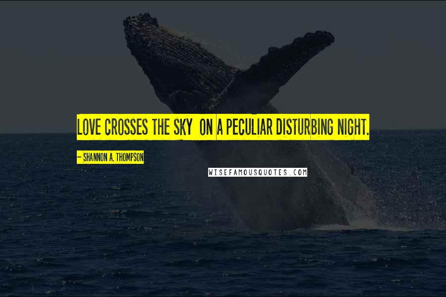 Shannon A. Thompson Quotes: Love crosses the sky on a peculiar disturbing night.