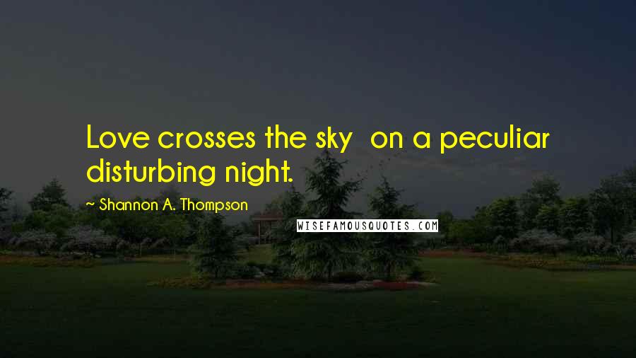Shannon A. Thompson Quotes: Love crosses the sky on a peculiar disturbing night.