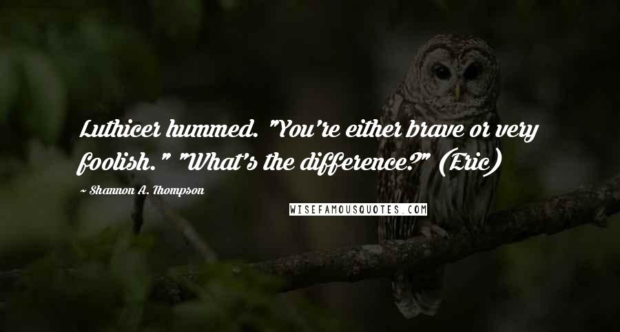 Shannon A. Thompson Quotes: Luthicer hummed. "You're either brave or very foolish." "What's the difference?" (Eric)