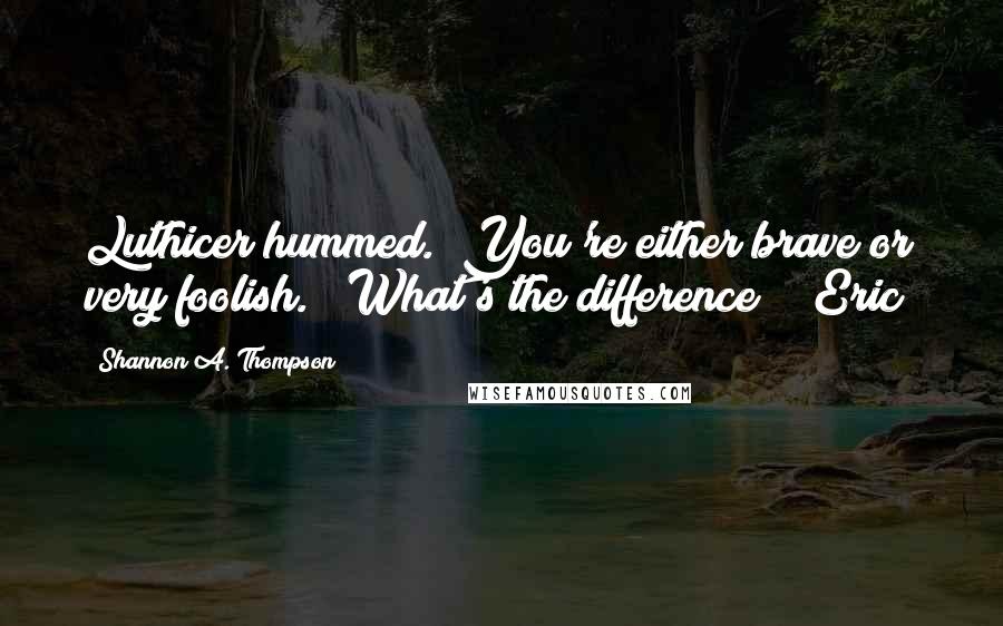 Shannon A. Thompson Quotes: Luthicer hummed. "You're either brave or very foolish." "What's the difference?" (Eric)