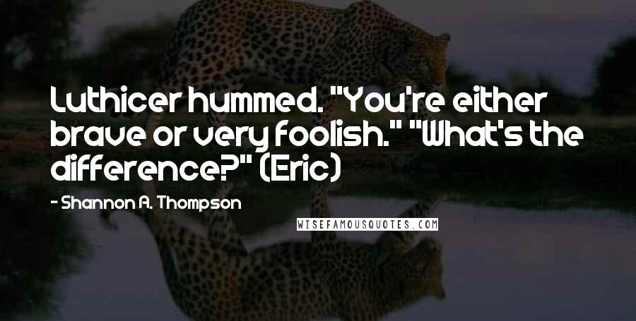 Shannon A. Thompson Quotes: Luthicer hummed. "You're either brave or very foolish." "What's the difference?" (Eric)