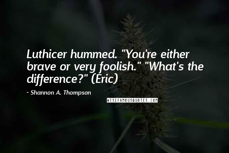 Shannon A. Thompson Quotes: Luthicer hummed. "You're either brave or very foolish." "What's the difference?" (Eric)