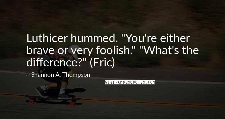 Shannon A. Thompson Quotes: Luthicer hummed. "You're either brave or very foolish." "What's the difference?" (Eric)