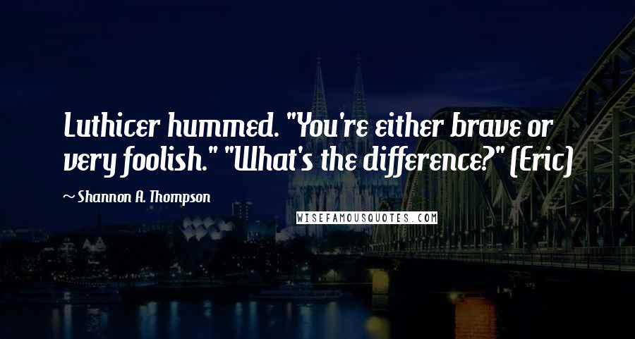 Shannon A. Thompson Quotes: Luthicer hummed. "You're either brave or very foolish." "What's the difference?" (Eric)